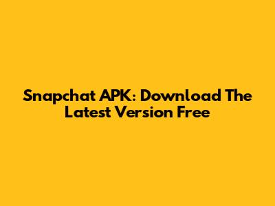 Snapchat APK: Download The Latest Version Free