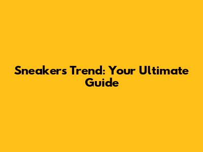 Sneakers Trend: Your Ultimate Guide