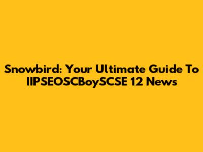 Snowbird: Your Ultimate Guide To IIPSEOSCBoySCSE 12 News
