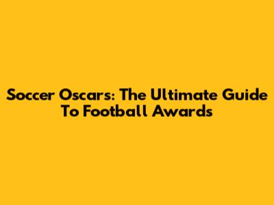 Soccer Oscars: The Ultimate Guide To Football Awards
