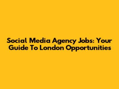 Social Media Agency Jobs: Your Guide To London Opportunities