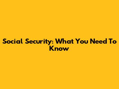 Social Security: What You Need To Know
