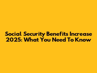 Social Security Benefits Increase 2025: What You Need To Know