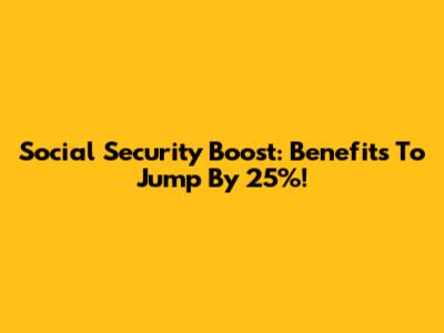 Social Security Boost: Benefits To Jump By 25%!