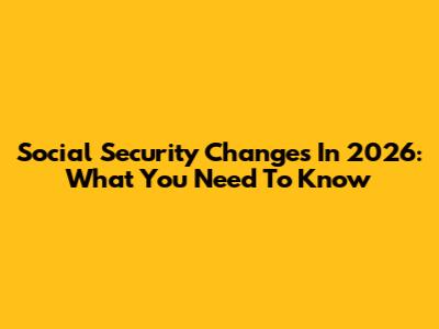 Social Security Changes In 2026: What You Need To Know