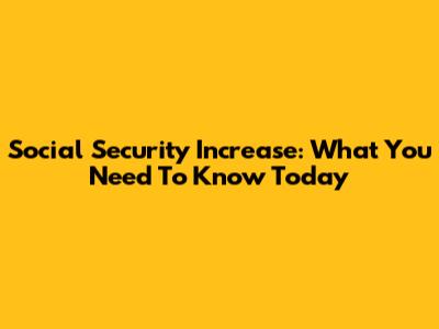 Social Security Increase: What You Need To Know Today