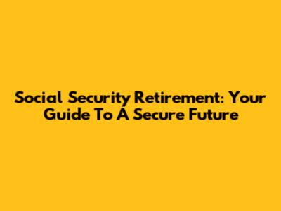 Social Security Retirement: Your Guide To A Secure Future