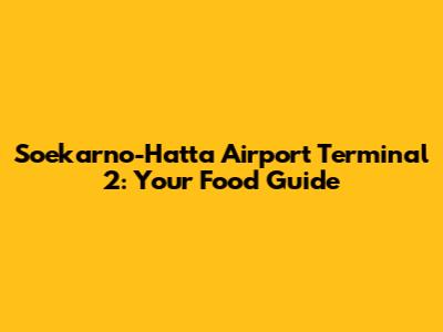 Soekarno-Hatta Airport Terminal 2: Your Food Guide