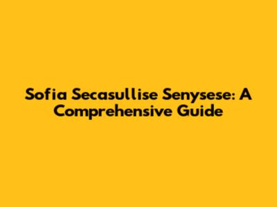 Sofia Secasullise Senysese: A Comprehensive Guide