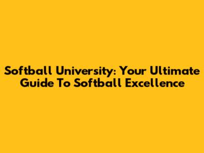 Softball University: Your Ultimate Guide To Softball Excellence