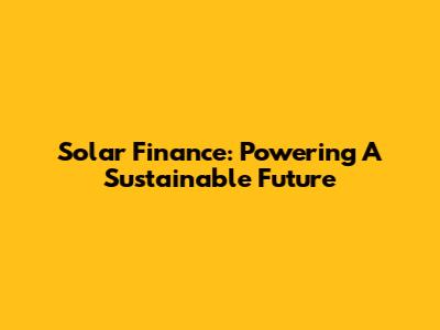 Solar Finance: Powering A Sustainable Future