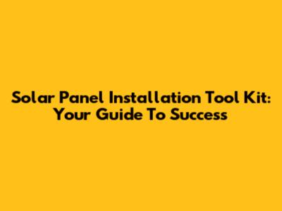 Solar Panel Installation Tool Kit: Your Guide To Success