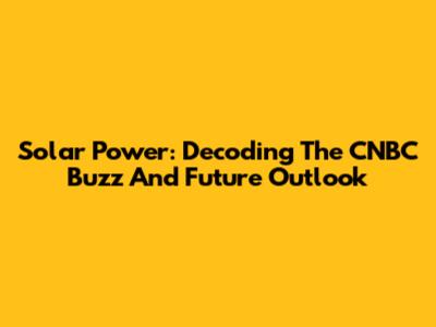Solar Power: Decoding The CNBC Buzz And Future Outlook