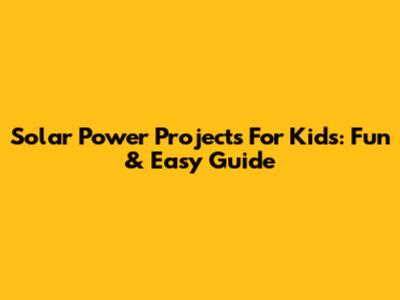 Solar Power Projects For Kids: Fun & Easy Guide