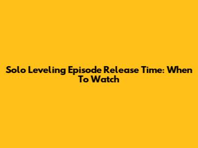 Solo Leveling Episode Release Time: When To Watch