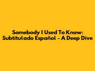 Somebody I Used To Know: Subtitulado Español - A Deep Dive