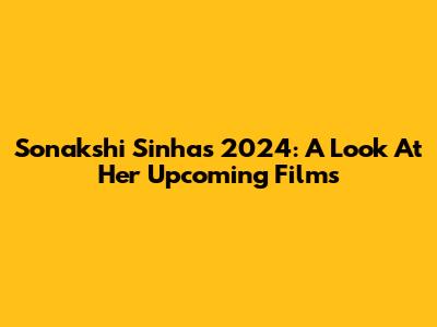 Sonakshi Sinha's 2024: A Look At Her Upcoming Films