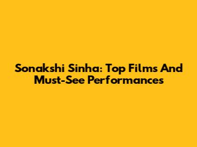 Sonakshi Sinha: Top Films And Must-See Performances