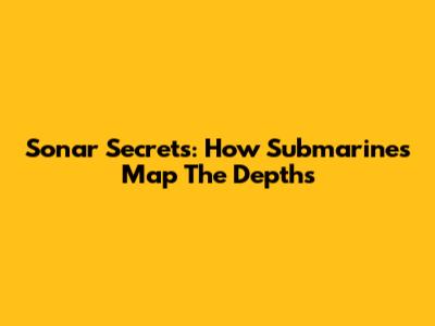 Sonar Secrets: How Submarines Map The Depths