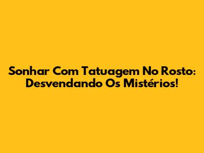 Sonhar Com Tatuagem No Rosto: Desvendando Os Mistérios!