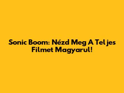 Sonic Boom: Nézd Meg A Teljes Filmet Magyarul!