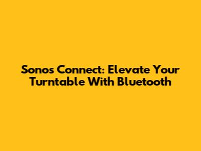 Sonos Connect: Elevate Your Turntable With Bluetooth