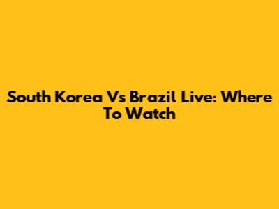 South Korea Vs Brazil Live: Where To Watch