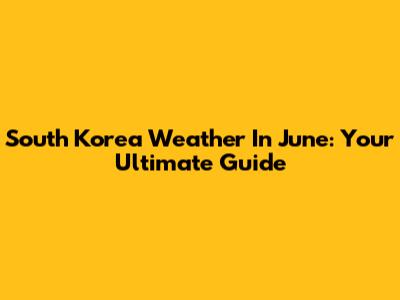 South Korea Weather In June: Your Ultimate Guide