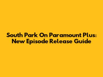 South Park On Paramount Plus: New Episode Release Guide