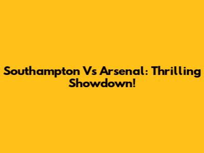 Southampton Vs Arsenal: Thrilling Showdown!