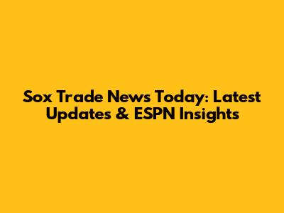 Sox Trade News Today: Latest Updates & ESPN Insights