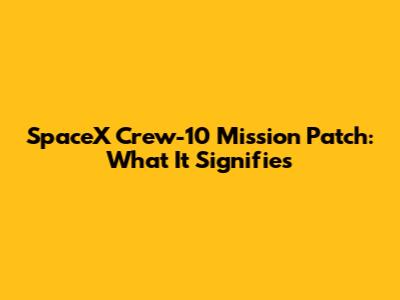 SpaceX Crew-10 Mission Patch: What It Signifies