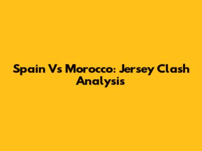 Spain Vs Morocco: Jersey Clash Analysis