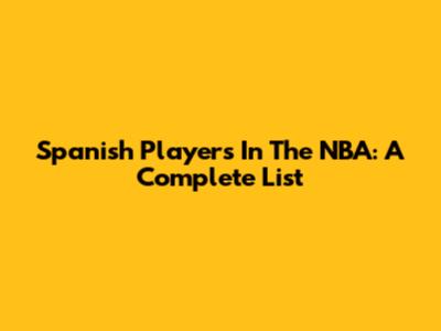 Spanish Players In The NBA: A Complete List
