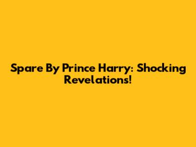 Spare By Prince Harry: Shocking Revelations!