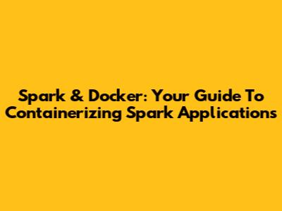 Spark & Docker: Your Guide To Containerizing Spark Applications