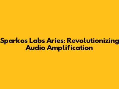 Sparkos Labs Aries: Revolutionizing Audio Amplification