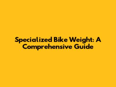 Specialized Bike Weight: A Comprehensive Guide