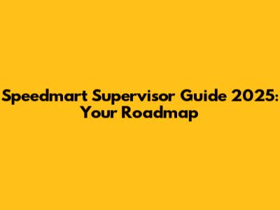 Speedmart Supervisor Guide 2025: Your Roadmap