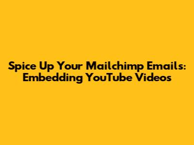 Spice Up Your Mailchimp Emails: Embedding YouTube Videos