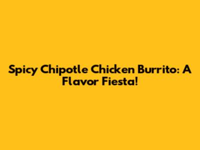 Spicy Chipotle Chicken Burrito: A Flavor Fiesta!