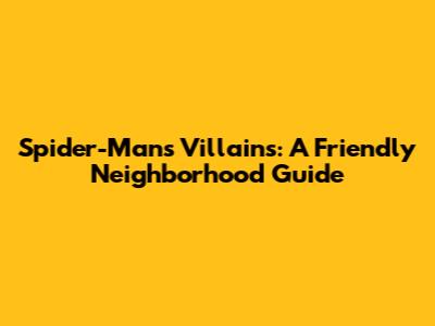 Spider-Man's Villains: A Friendly Neighborhood Guide