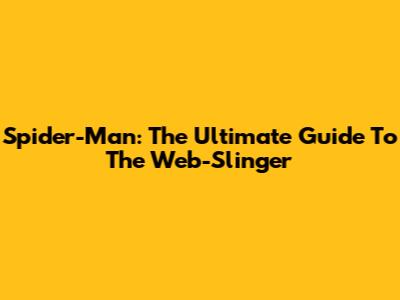 Spider-Man: The Ultimate Guide To The Web-Slinger