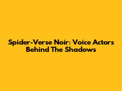 Spider-Verse Noir: Voice Actors Behind The Shadows