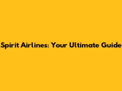 Spirit Airlines: Your Ultimate Guide
