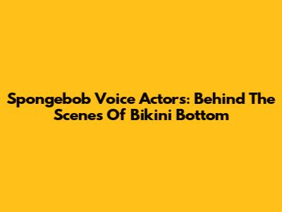 Spongebob Voice Actors: Behind The Scenes Of Bikini Bottom