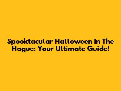 Spooktacular Halloween In The Hague: Your Ultimate Guide!