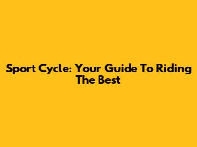 Sport Cycle: Your Guide To Riding The Best
