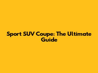 Sport SUV Coupe: The Ultimate Guide