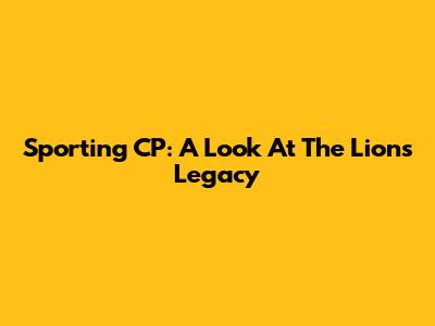 Sporting CP: A Look At The Lions' Legacy